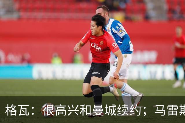 格瓦：很高兴和曼城续约；马雷斯卡是执教球队的完美人选